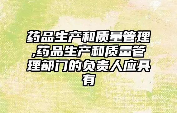 藥品生產(chǎn)和質(zhì)量管理,藥品生產(chǎn)和質(zhì)量管理部門的負(fù)責(zé)人應(yīng)具有