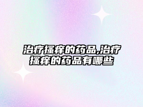 治療搔癢的藥品,治療搔癢的藥品有哪些