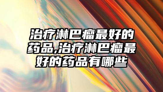 治療淋巴瘤最好的藥品,治療淋巴瘤最好的藥品有哪些