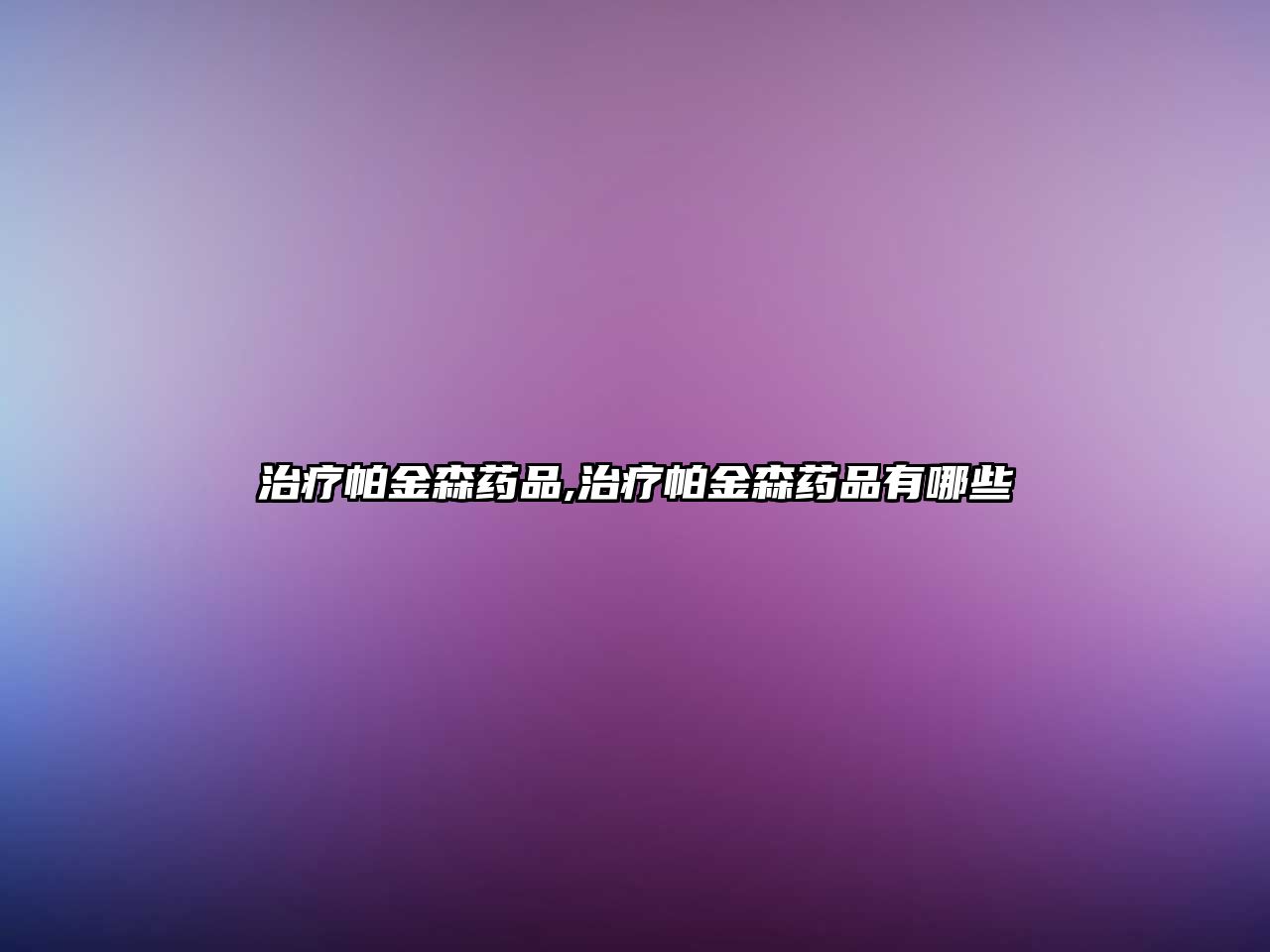 治療帕金森藥品,治療帕金森藥品有哪些