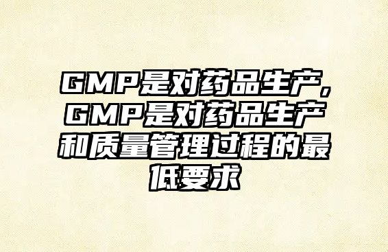 GMP是對藥品生產,GMP是對藥品生產和質量管理過程的最低要求