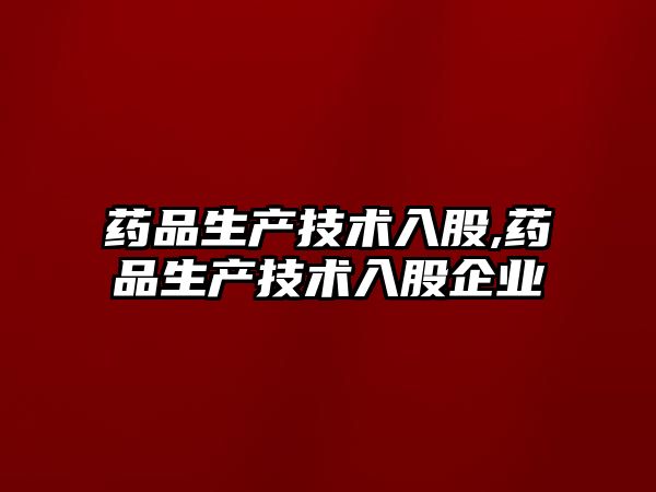 藥品生產(chǎn)技術(shù)入股,藥品生產(chǎn)技術(shù)入股企業(yè)