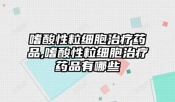 嗜酸性粒細(xì)胞治療藥品,嗜酸性粒細(xì)胞治療藥品有哪些