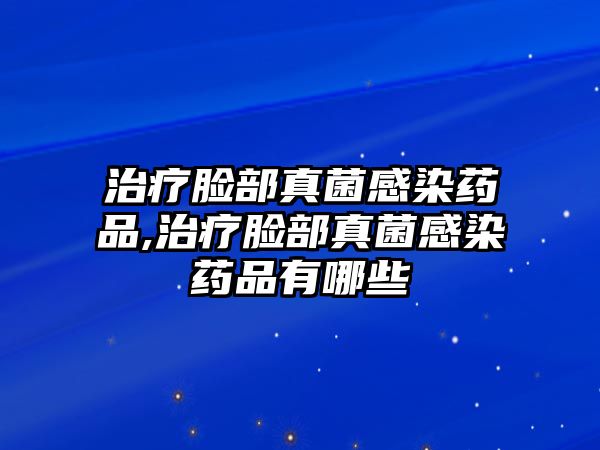 治療臉部真菌感染藥品,治療臉部真菌感染藥品有哪些