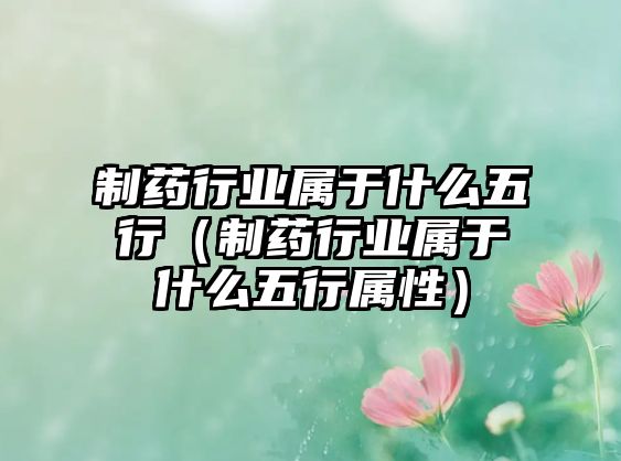 制藥行業(yè)屬于什么五行（制藥行業(yè)屬于什么五行屬性）