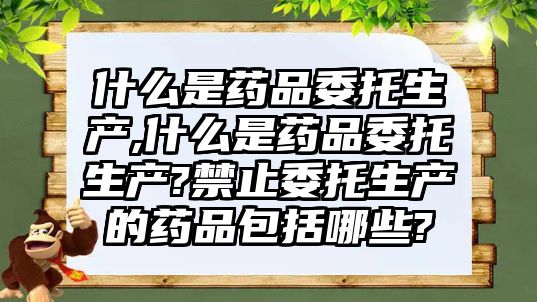 什么是藥品委托生產(chǎn),什么是藥品委托生產(chǎn)?禁止委托生產(chǎn)的藥品包括哪些?