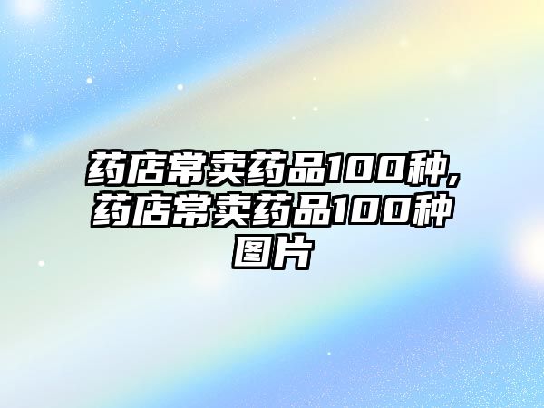 藥店常賣藥品100種,藥店常賣藥品100種圖片