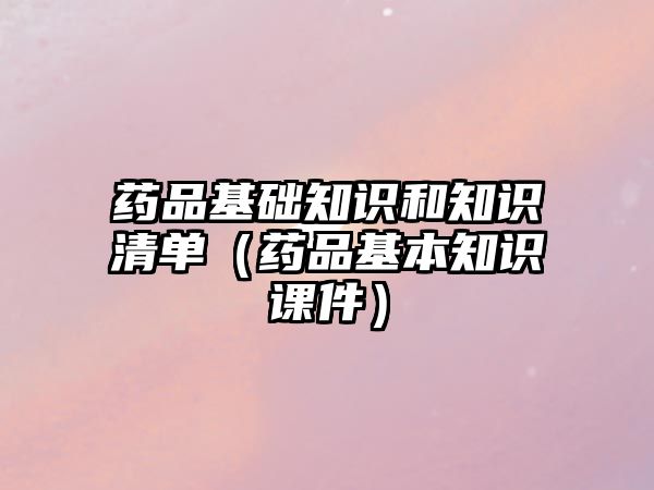 藥品基礎(chǔ)知識(shí)和知識(shí)清單（藥品基本知識(shí)課件）
