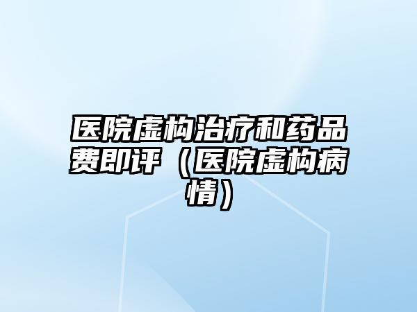 醫(yī)院虛構(gòu)治療和藥品費(fèi)即評(píng)（醫(yī)院虛構(gòu)病情）