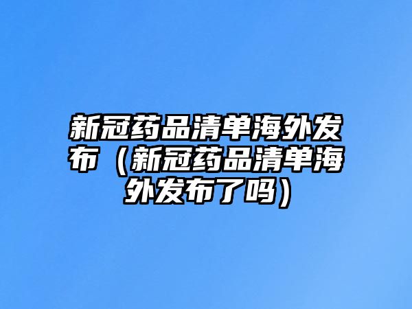 新冠藥品清單海外發(fā)布（新冠藥品清單海外發(fā)布了嗎）