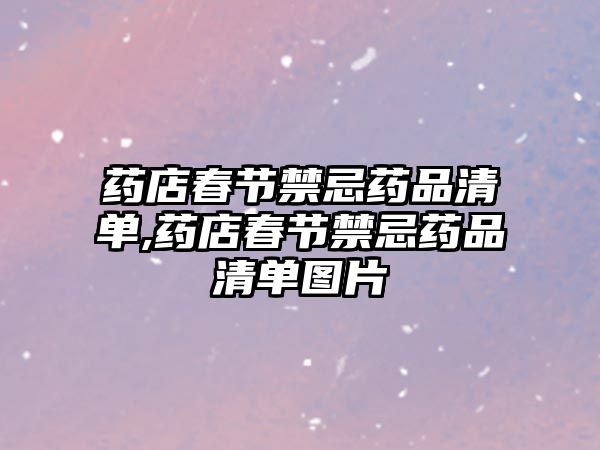 藥店春節(jié)禁忌藥品清單,藥店春節(jié)禁忌藥品清單圖片