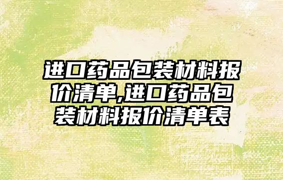 進(jìn)口藥品包裝材料報價清單,進(jìn)口藥品包裝材料報價清單表