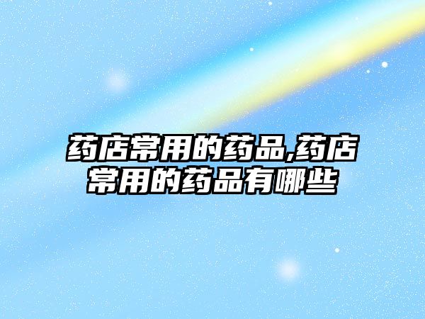 藥店常用的藥品,藥店常用的藥品有哪些