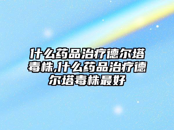 什么藥品治療德?tīng)査局?什么藥品治療德?tīng)査局曜詈? class=