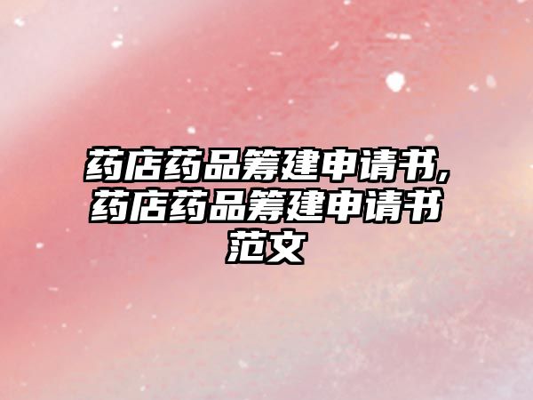 藥店藥品籌建申請(qǐng)書(shū),藥店藥品籌建申請(qǐng)書(shū)范文