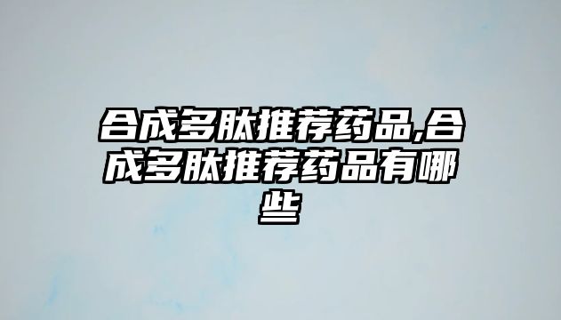 合成多肽推薦藥品,合成多肽推薦藥品有哪些