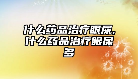 什么藥品治療眼屎,什么藥品治療眼屎多