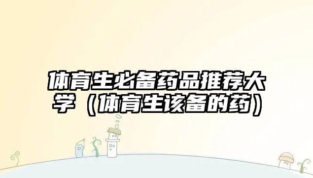 體育生必備藥品推薦大學(xué)（體育生該備的藥）
