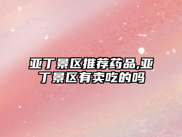 亞丁景區(qū)推薦藥品,亞丁景區(qū)有賣吃的嗎