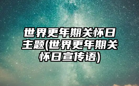 世界更年期關(guān)懷日主題(世界更年期關(guān)懷日宣傳語)