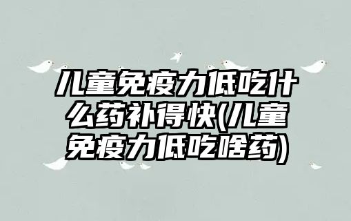 兒童免疫力低吃什么藥補(bǔ)得快(兒童免疫力低吃啥藥)
