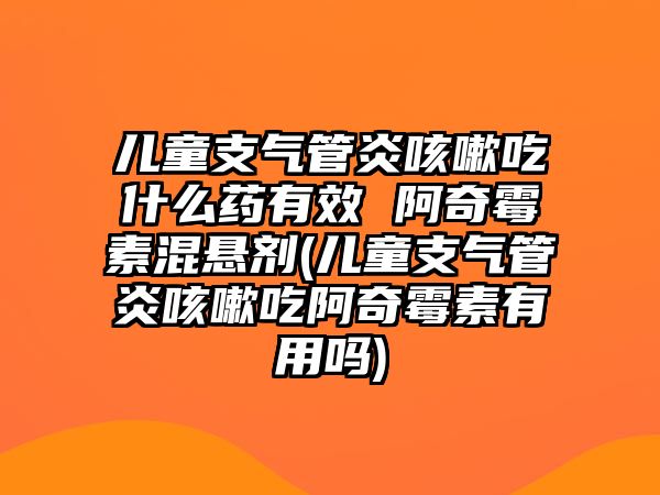 兒童支氣管炎咳嗽吃什么藥有效 阿奇霉素混懸劑(兒童支氣管炎咳嗽吃阿奇霉素有用嗎)