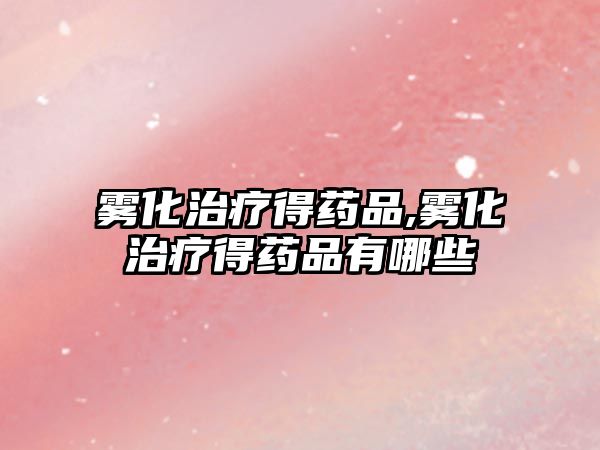 霧化治療得藥品,霧化治療得藥品有哪些