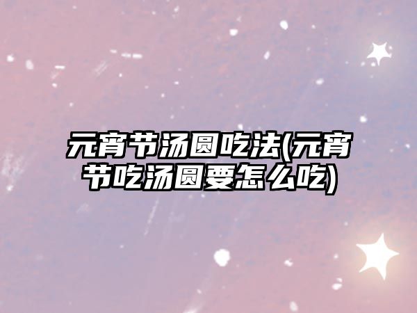 元宵節(jié)湯圓吃法(元宵節(jié)吃湯圓要怎么吃)