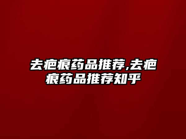 去疤痕藥品推薦,去疤痕藥品推薦知乎