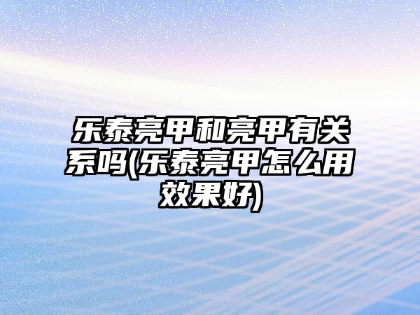 樂泰亮甲和亮甲有關系嗎(樂泰亮甲怎么用效果好)