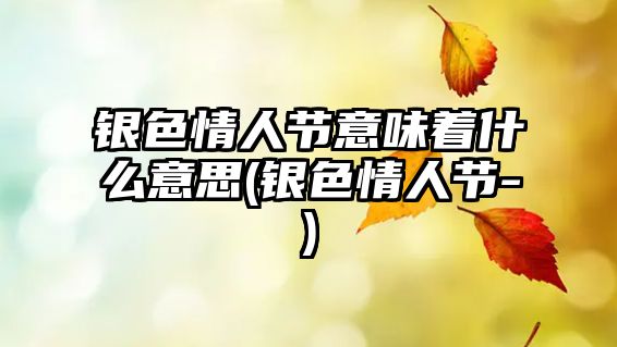 銀色情人節(jié)意味著什么意思(銀色情人節(jié)-)