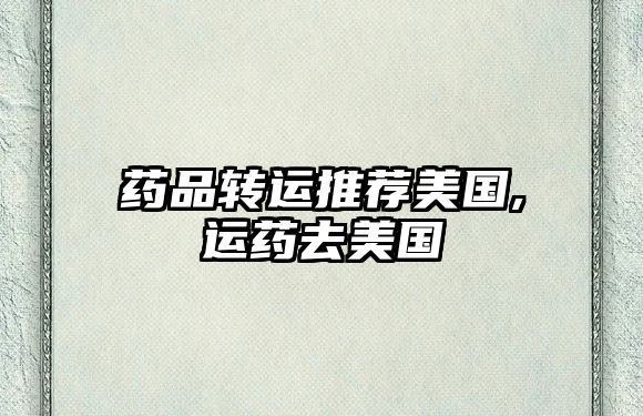 藥品轉(zhuǎn)運(yùn)推薦美國(guó),運(yùn)藥去美國(guó)