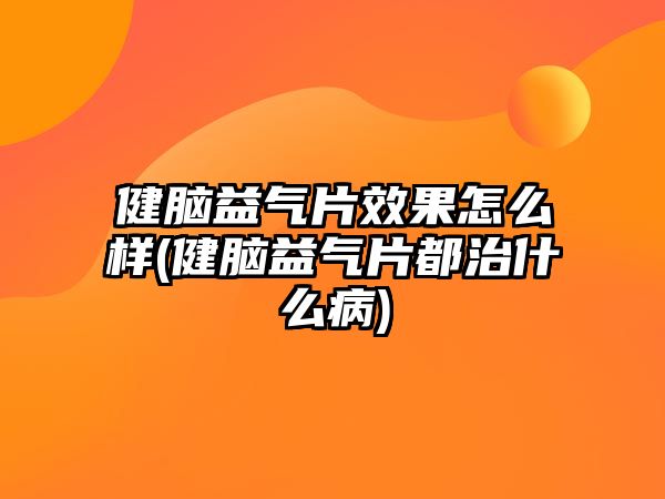 健腦益氣片效果怎么樣(健腦益氣片都治什么病)