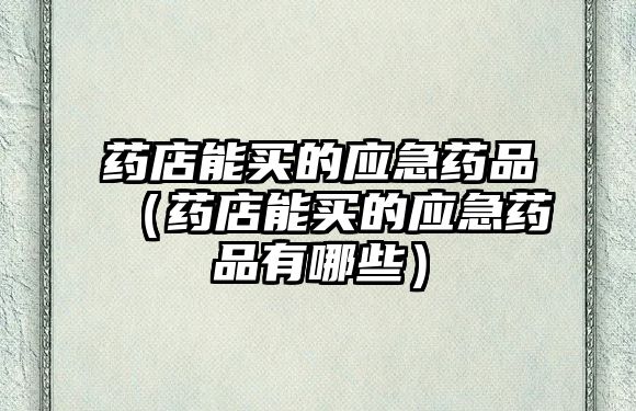 藥店能買的應急藥品（藥店能買的應急藥品有哪些）
