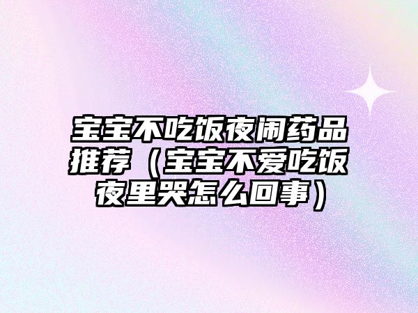 寶寶不吃飯夜鬧藥品推薦（寶寶不愛吃飯夜里哭怎么回事）