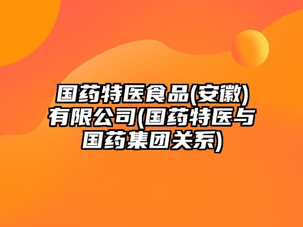國藥特醫(yī)食品(安徽)有限公司(國藥特醫(yī)與國藥集團關(guān)系)