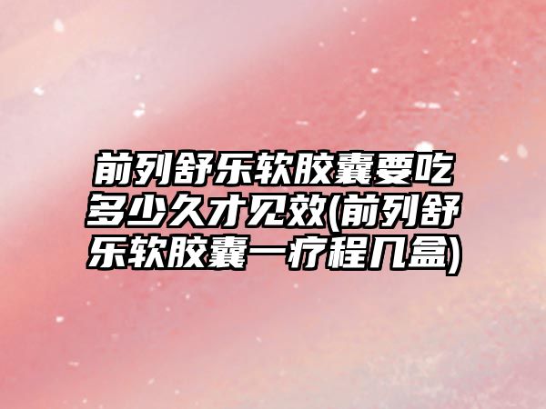 前列舒樂軟膠囊要吃多少久才見效(前列舒樂軟膠囊一療程幾盒)