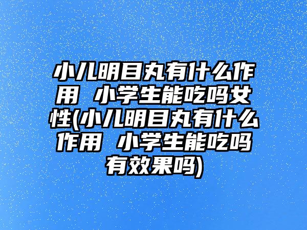 小兒明目丸有什么作用 小學(xué)生能吃嗎女性(小兒明目丸有什么作用 小學(xué)生能吃嗎有效果嗎)