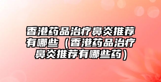 香港藥品治療鼻炎推薦有哪些（香港藥品治療鼻炎推薦有哪些藥）