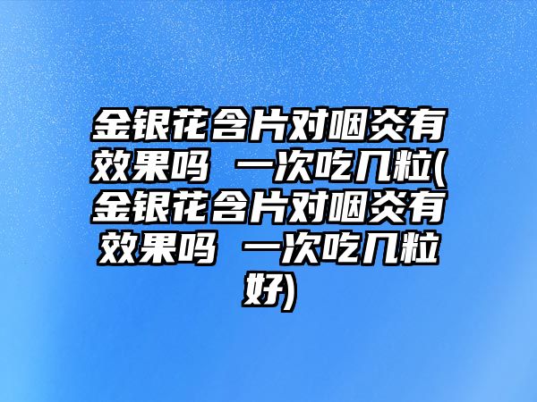 金銀花含片對(duì)咽炎有效果嗎 一次吃幾粒(金銀花含片對(duì)咽炎有效果嗎 一次吃幾粒好)