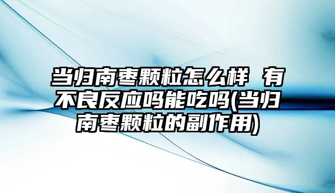 當歸南棗顆粒怎么樣 有不良反應嗎能吃嗎(當歸南棗顆粒的副作用)