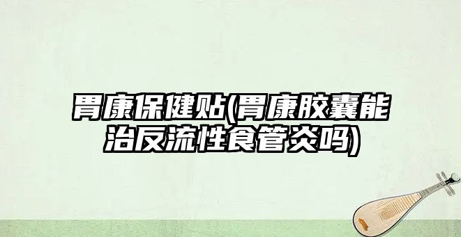 胃康保健貼(胃康膠囊能治反流性食管炎嗎)