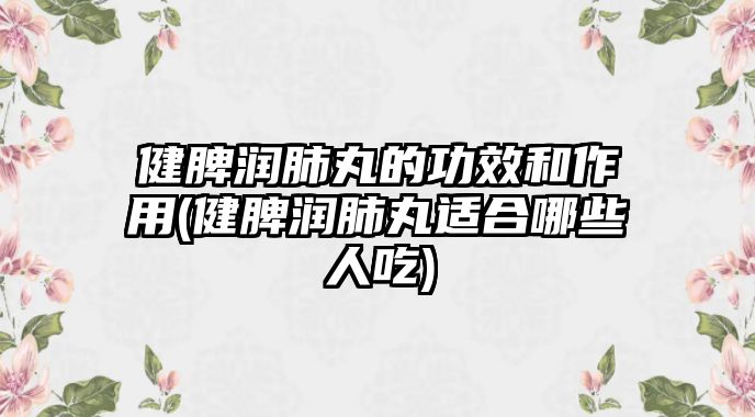 健脾潤肺丸的功效和作用(健脾潤肺丸適合哪些人吃)
