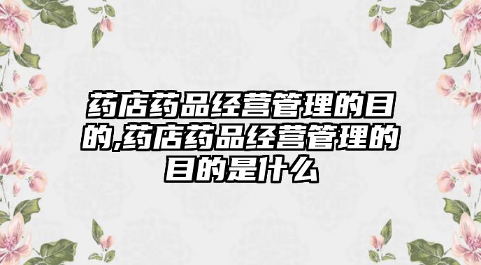 藥店藥品經(jīng)營管理的目的,藥店藥品經(jīng)營管理的目的是什么