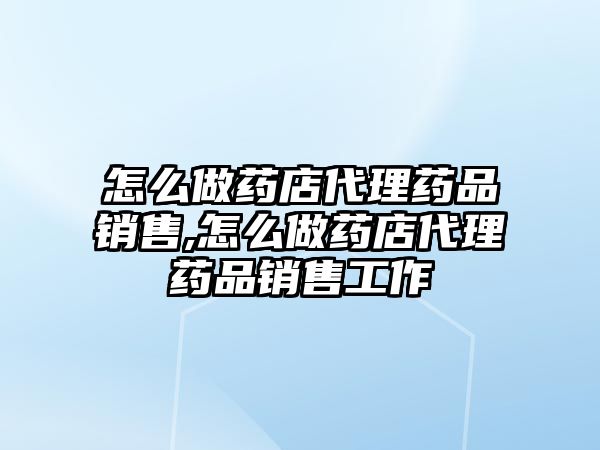 怎么做藥店代理藥品銷售,怎么做藥店代理藥品銷售工作