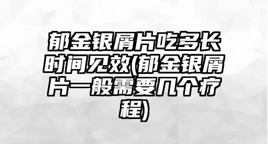 郁金銀屑片吃多長(zhǎng)時(shí)間見效(郁金銀屑片一般需要幾個(gè)療程)