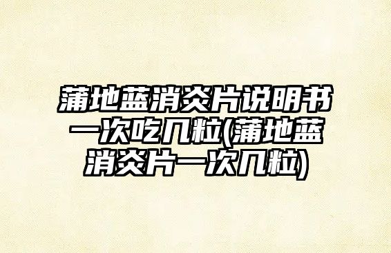 蒲地藍(lán)消炎片說(shuō)明書(shū)一次吃幾粒(蒲地藍(lán)消炎片一次幾粒)