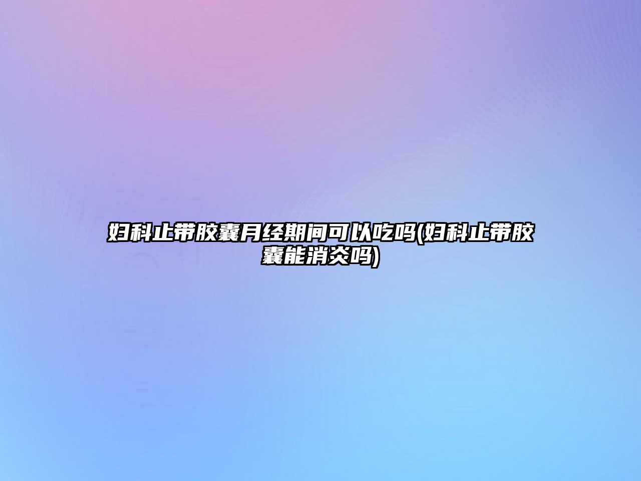 婦科止帶膠囊月經(jīng)期間可以吃嗎(婦科止帶膠囊能消炎嗎)