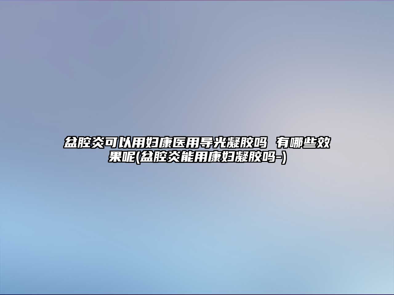 盆腔炎可以用婦康醫(yī)用導(dǎo)光凝膠嗎 有哪些效果呢(盆腔炎能用康婦凝膠嗎-)