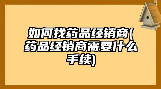 如何找藥品經(jīng)銷商(藥品經(jīng)銷商需要什么手續(xù))